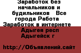 Заработок без начальников и будильников - Все города Работа » Заработок в интернете   . Адыгея респ.,Адыгейск г.